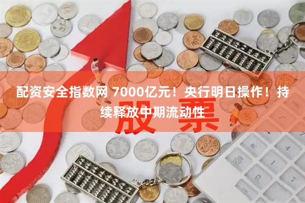 配资安全指数网 7000亿元!央行明日操作!持续释放中期流动性