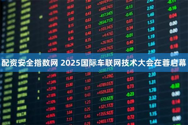 配资安全指数网 2025国际车联网技术大会在蓉启幕