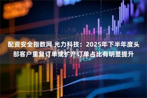 配资安全指数网 光力科技：2025年下半年度头部客户重复订单或扩产订单占比有明显提升