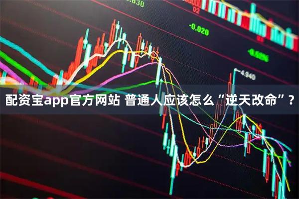 配资宝app官方网站 普通人应该怎么“逆天改命”？