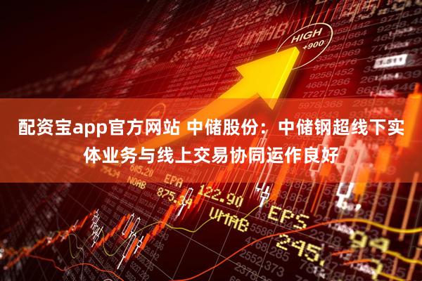 配资宝app官方网站 中储股份：中储钢超线下实体业务与线上交易协同运作良好