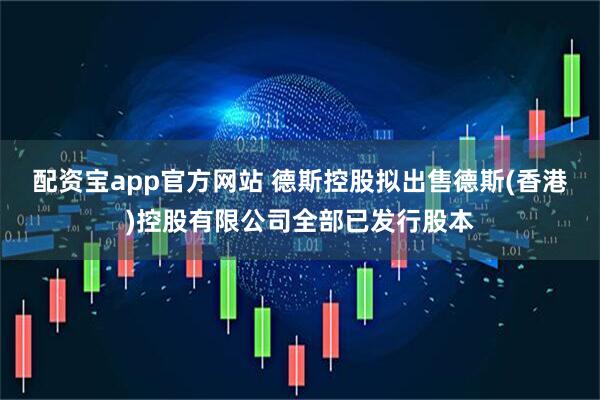 配资宝app官方网站 德斯控股拟出售德斯(香港)控股有限公司全部已发行股本