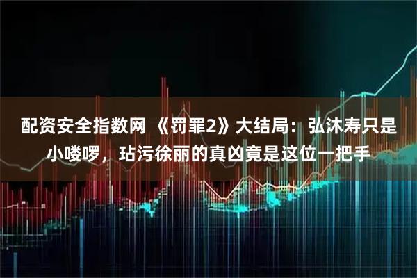 配资安全指数网 《罚罪2》大结局：弘沐寿只是小喽啰，玷污徐丽的真凶竟是这位一把手