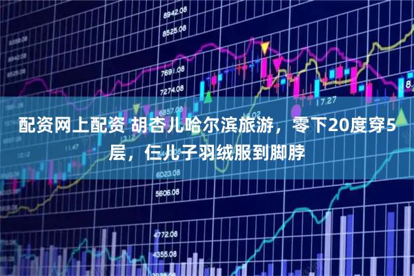 配资网上配资 胡杏儿哈尔滨旅游，零下20度穿5层，仨儿子羽绒服到脚脖