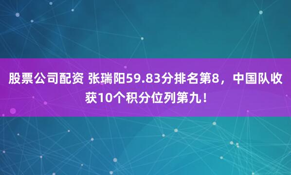 股票公司配资 张瑞阳59.83分排名第8，中国队收获10个积分位列第九！