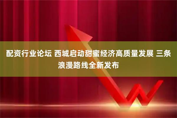 配资行业论坛 西城启动甜蜜经济高质量发展 三条浪漫路线全新发布