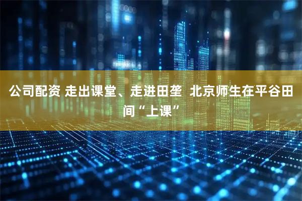 公司配资 走出课堂、走进田垄  北京师生在平谷田间“上课”