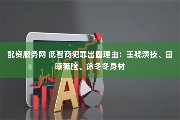 配资服务网 低智商犯罪出圈理由：王骁演技、田曦薇脸、徐冬冬身材