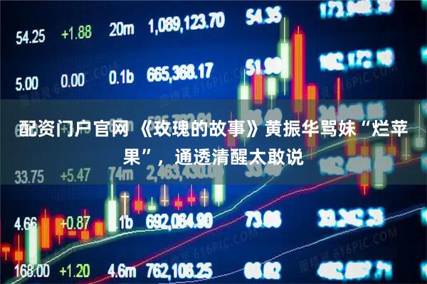 配资门户官网 《玫瑰的故事》黄振华骂妹“烂苹果”，通透清醒太敢说