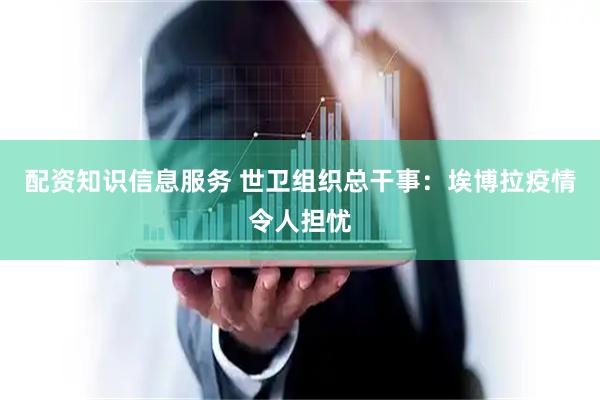 配资知识信息服务 世卫组织总干事：埃博拉疫情令人担忧