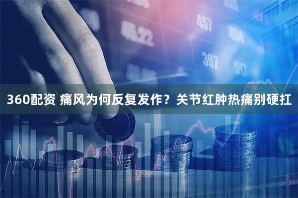 360配资 痛风为何反复发作？关节红肿热痛别硬扛